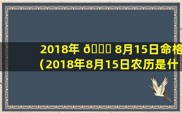 2018年 🐈 8月15日命格（2018年8月15日农历是什么日子）